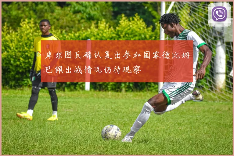 库尔图瓦确认复出参加国家德比姆巴佩出战情况仍待观察