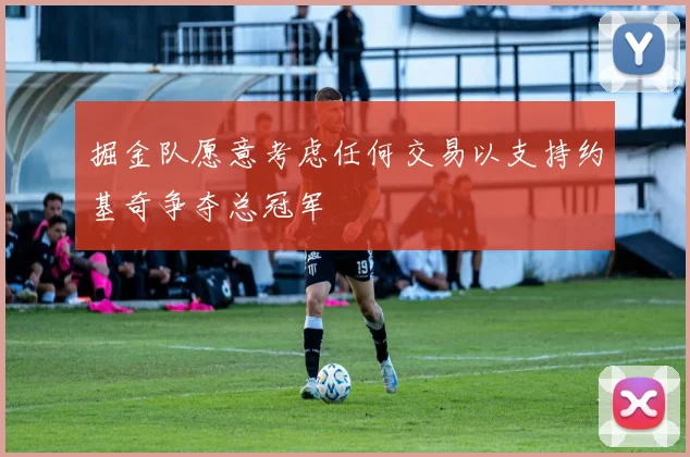 掘金队愿意考虑任何交易以支持约基奇争夺总冠军
