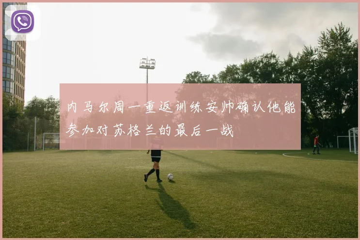 内马尔周一重返训练安帅确认他能参加对苏格兰的最后一战
