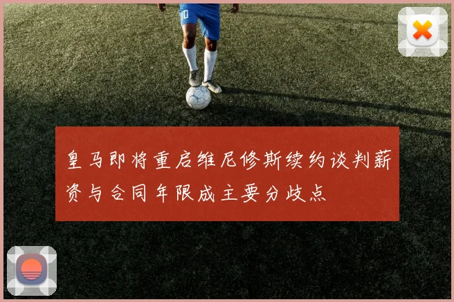 皇马即将重启维尼修斯续约谈判薪资与合同年限成主要分歧点