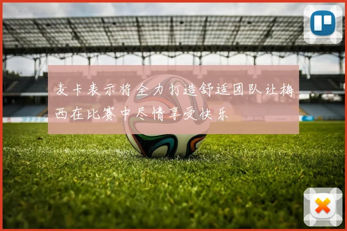 麦卡表示将全力打造舒适团队让梅西在比赛中尽情享受快乐