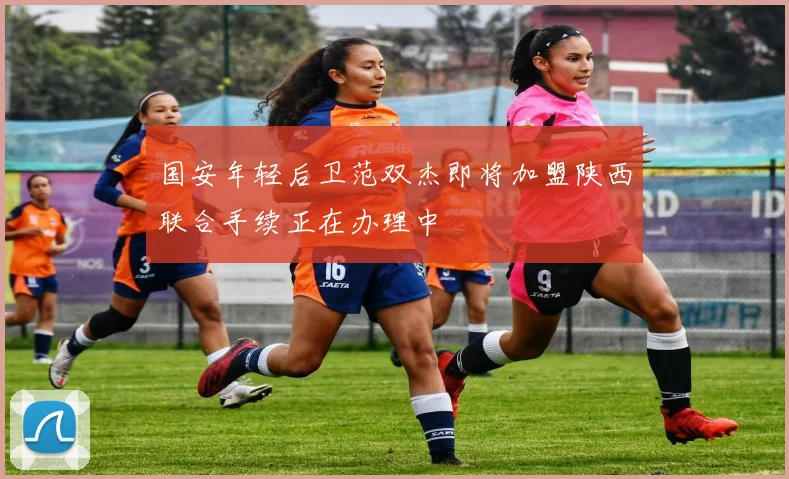 国安年轻后卫范双杰即将加盟陕西联合手续正在办理中